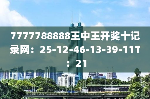 7777788888王中王开奖十记录网：25-12-46-13-39-11T：21