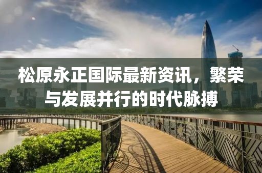 松原永正国际最新资讯，繁荣与发展并行的时代脉搏