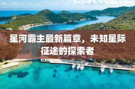 星河霸主最新篇章，未知星际征途的探索者
