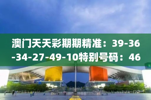 澳门天天彩期期精准：39-36-34-27-49-10特别号码：46