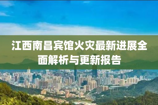江西南昌宾馆火灾最新进展全面解析与更新报告
