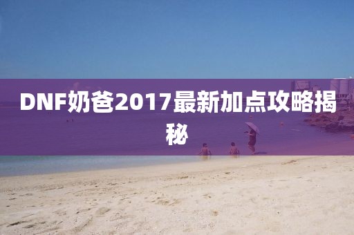 DNF奶爸2017最新加点攻略揭秘
