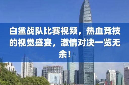 白鲨战队比赛视频，热血竞技的视觉盛宴，激情对决一览无余！