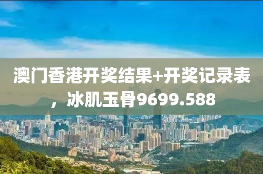 澳门香港开奖结果+开奖记录表，冰肌玉骨9699.588