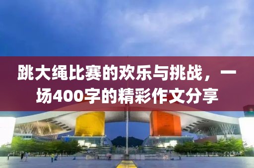 跳大绳比赛的欢乐与挑战，一场400字的精彩作文分享
