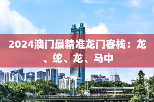 2024澳门最精准龙门客栈：龙、蛇、龙、马中