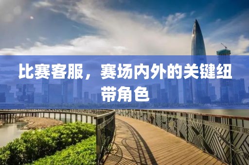 比赛客服，赛场内外的关键纽带角色