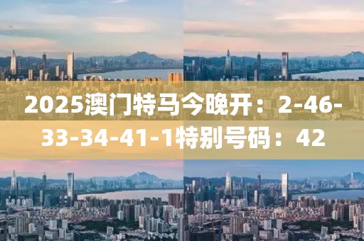2025澳门特马今晚开：2-46-33-34-41-1特别号码：42