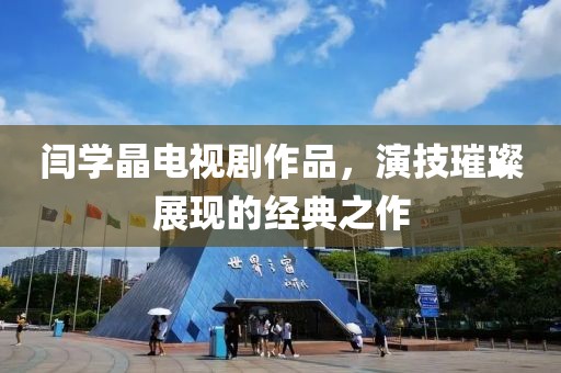 闫学晶电视剧作品，演技璀璨展现的经典之作