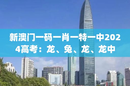 新澳门一码一肖一特一中2024高考：龙、兔、龙、龙中