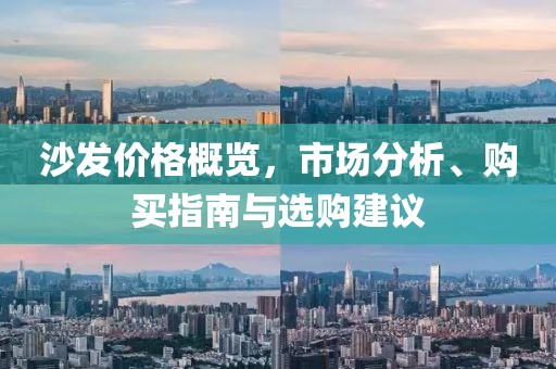 沙发价格概览，市场分析、购买指南与选购建议