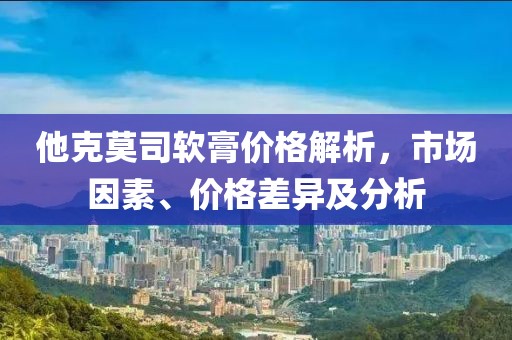 他克莫司软膏价格解析，市场因素、价格差异及分析