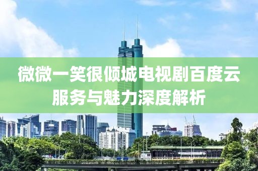 微微一笑很倾城电视剧百度云服务与魅力深度解析