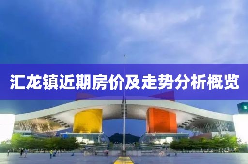 汇龙镇近期房价及走势分析概览