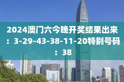 2024澳门六今晚开奖结果出来：3-29-43-38-11-20特别号码：38
