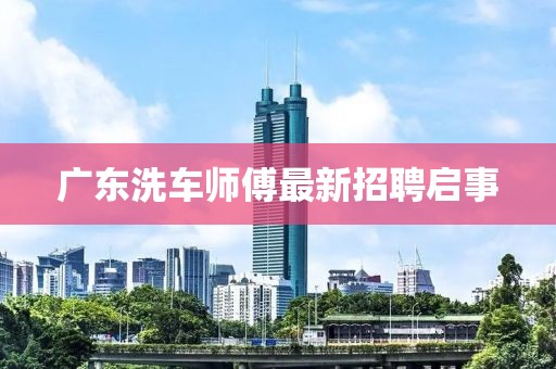 广东洗车师傅最新招聘启事