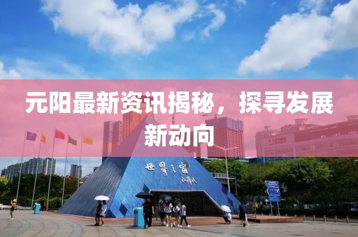 元阳最新资讯揭秘，探寻发展新动向