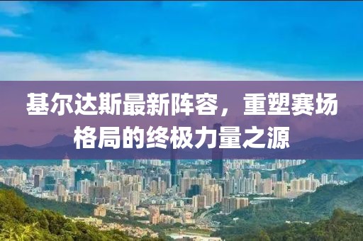 基尔达斯最新阵容，重塑赛场格局的终极力量之源