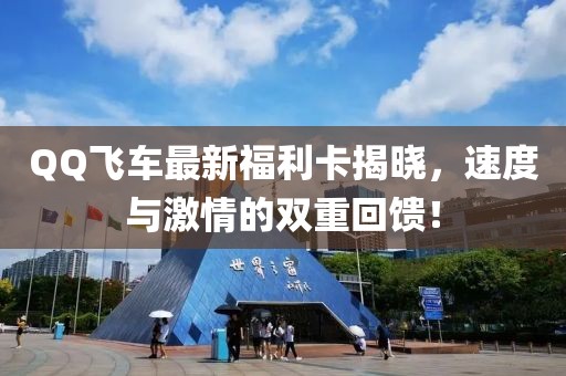 QQ飞车最新福利卡揭晓，速度与激情的双重回馈！