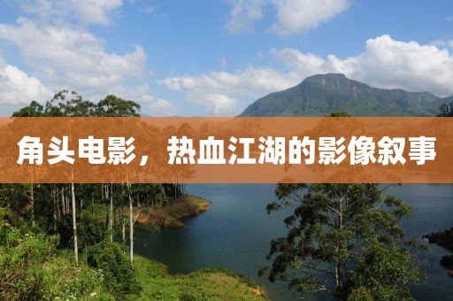 角头电影，热血江湖的影像叙事