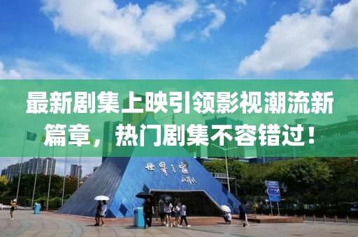 最新剧集上映引领影视潮流新篇章，热门剧集不容错过！