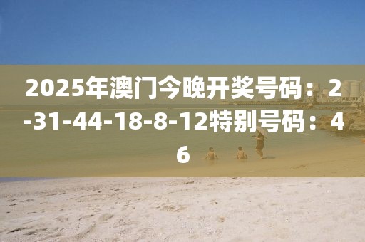 2025年澳门今晚开奖号码：2-31-44-18-8-12特别号码：46