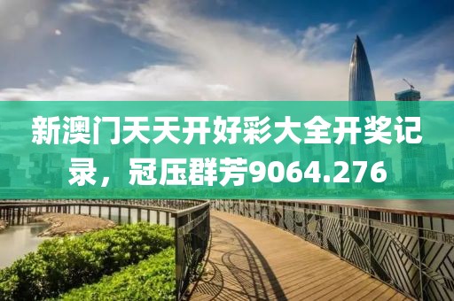 新澳门天天开好彩大全开奖记录，冠压群芳9064.276