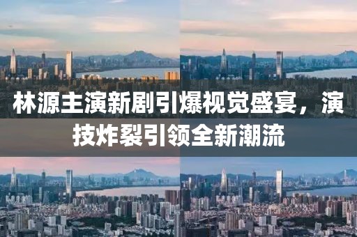林源主演新剧引爆视觉盛宴，演技炸裂引领全新潮流