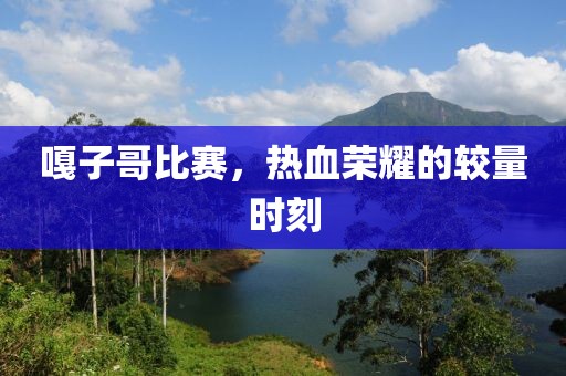 嘎子哥比赛，热血荣耀的较量时刻