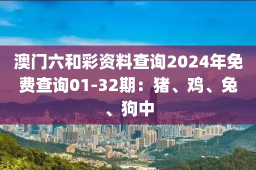 澳门六和彩资料查询2024年免费查询01-32期：猪、鸡、兔、狗中