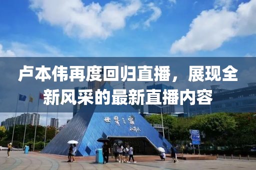 卢本伟再度回归直播，展现全新风采的最新直播内容