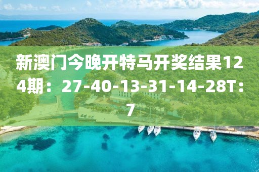 新澳门今晚开特马开奖结果124期：27-40-13-31-14-28T：7