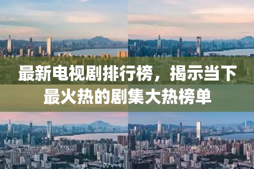 最新电视剧排行榜，揭示当下最火热的剧集大热榜单