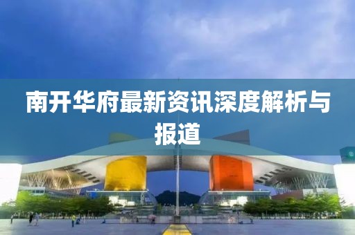 南开华府最新资讯深度解析与报道