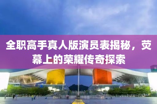 全职高手真人版演员表揭秘，荧幕上的荣耀传奇探索