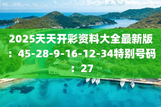 2025天天开彩资料大全最新版：45-28-9-16-12-34特别号码：27