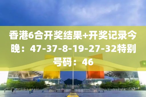 香港6合开奖结果+开奖记录今晚：47-37-8-19-27-32特别号码：46