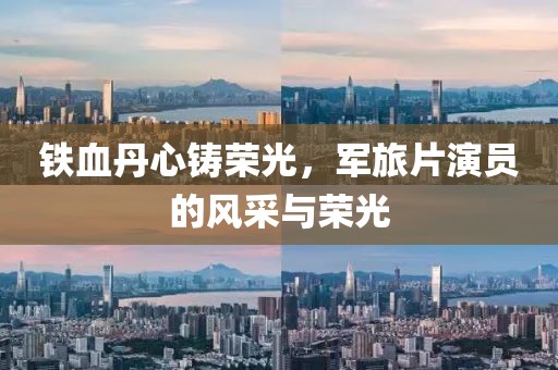 铁血丹心铸荣光，军旅片演员的风采与荣光