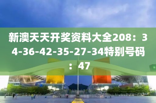 新澳天天开奖资料大全208：34-36-42-35-27-34特别号码：47