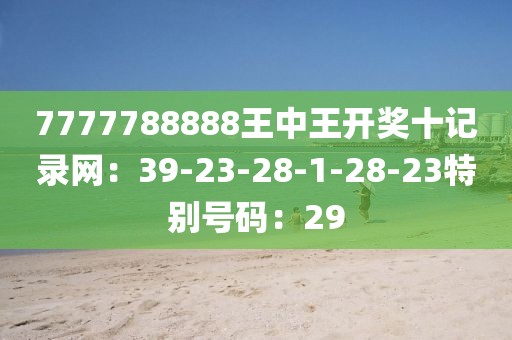 7777788888王中王开奖十记录网：39-23-28-1-28-23特别号码：29