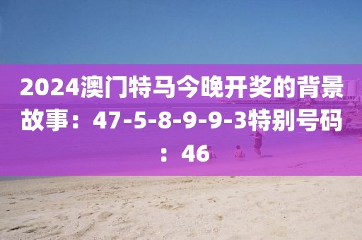 2024澳门特马今晚开奖的背景故事：47-5-8-9-9-3特别号码：46
