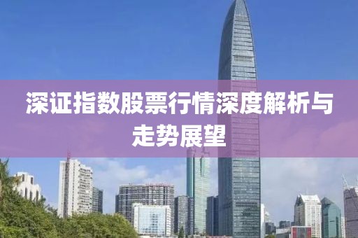 深证指数股票行情深度解析与走势展望