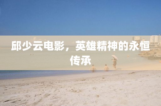 邱少云电影，英雄精神的永恒传承