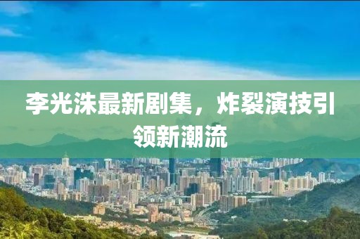 李光洙最新剧集，炸裂演技引领新潮流