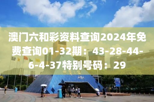 澳门六和彩资料查询2024年免费查询01-32期：43-28-44-6-4-37特别号码：29