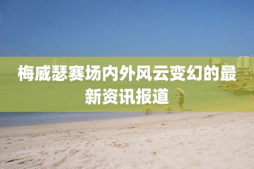 梅威瑟赛场内外风云变幻的最新资讯报道