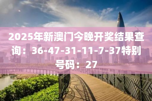2025年新澳门今晚开奖结果查询：36-47-31-11-7-37特别号码：27