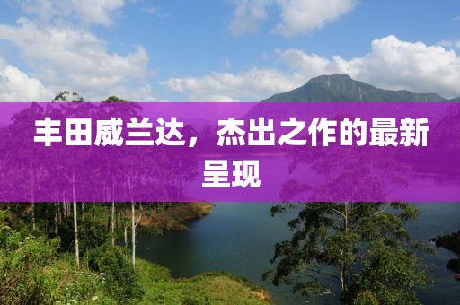 丰田威兰达，杰出之作的最新呈现