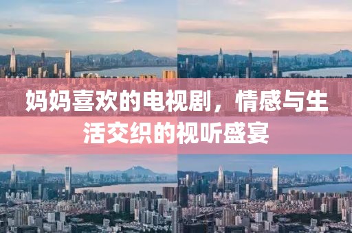 妈妈喜欢的电视剧，情感与生活交织的视听盛宴