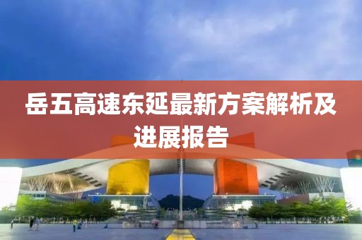 岳五高速东延最新方案解析及进展报告